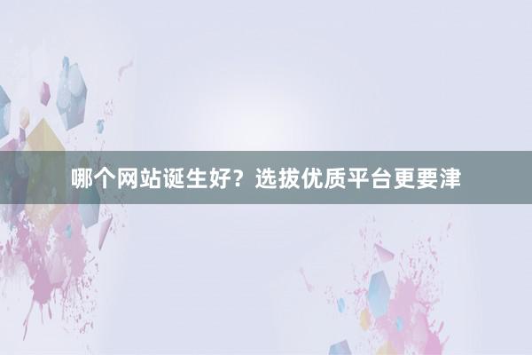 哪个网站诞生好？选拔优质平台更要津