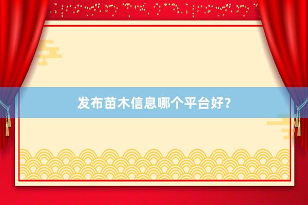 发布苗木信息哪个平台好？