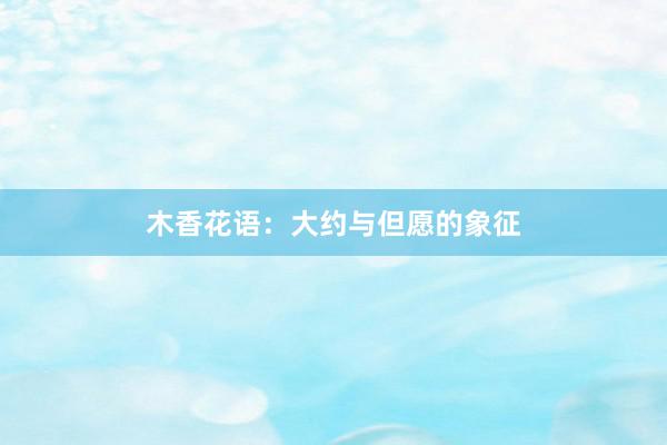 木香花语:大约与但愿的象征
