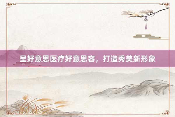 呈好意思医疗好意思容，打造秀美新形象
