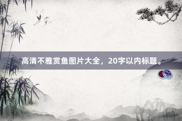高清不雅赏鱼图片大全，20字以内标题。