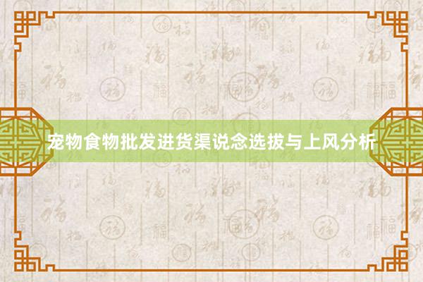 宠物食物批发进货渠说念选拔与上风分析