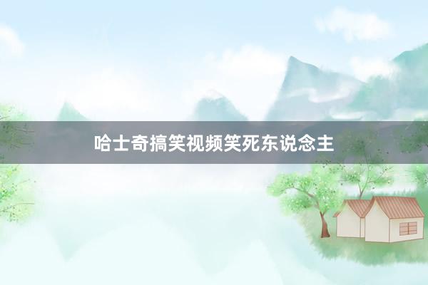 哈士奇搞笑视频笑死东说念主