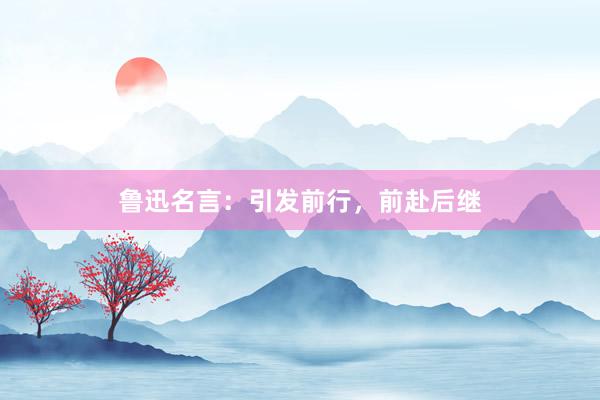 鲁迅名言：引发前行，前赴后继